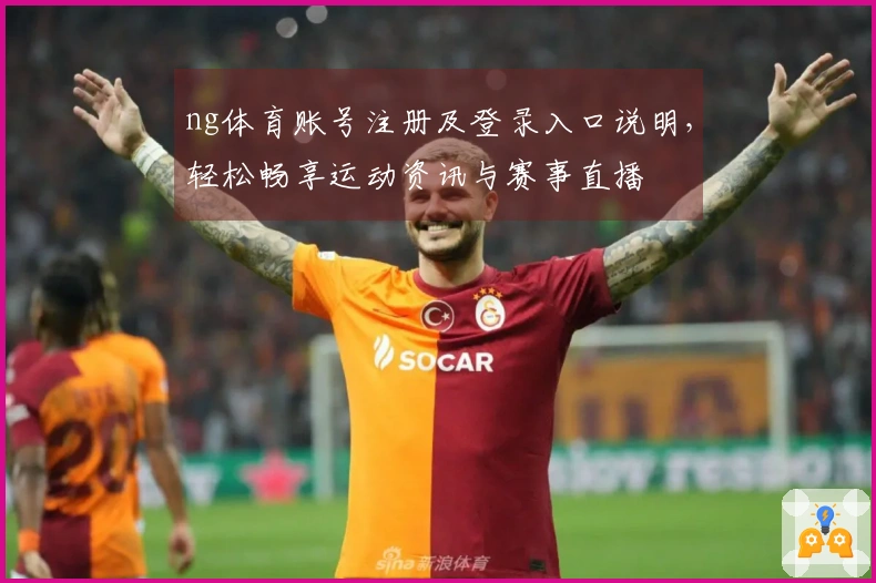 ng体育账号注册及登录入口说明，轻松畅享运动资讯与赛事直播