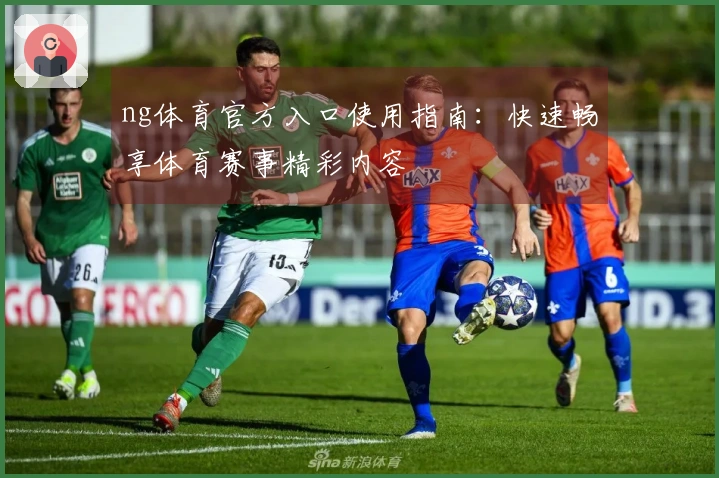 ng体育官方入口使用指南：快速畅享体育赛事精彩内容