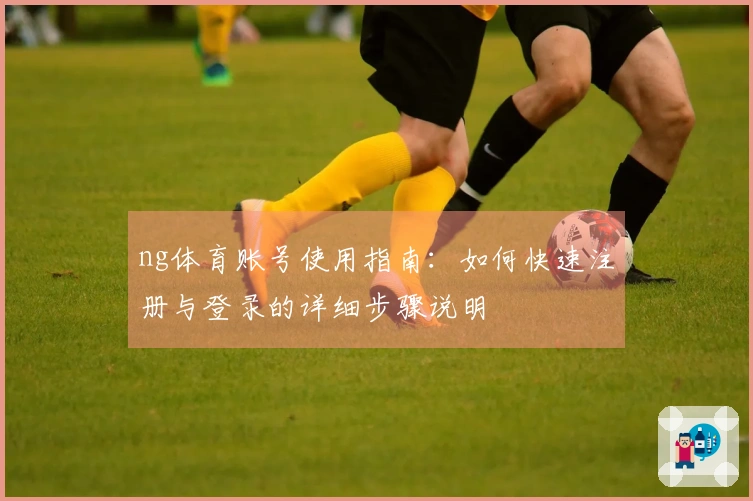 ng体育账号使用指南：如何快速注册与登录的详细步骤说明