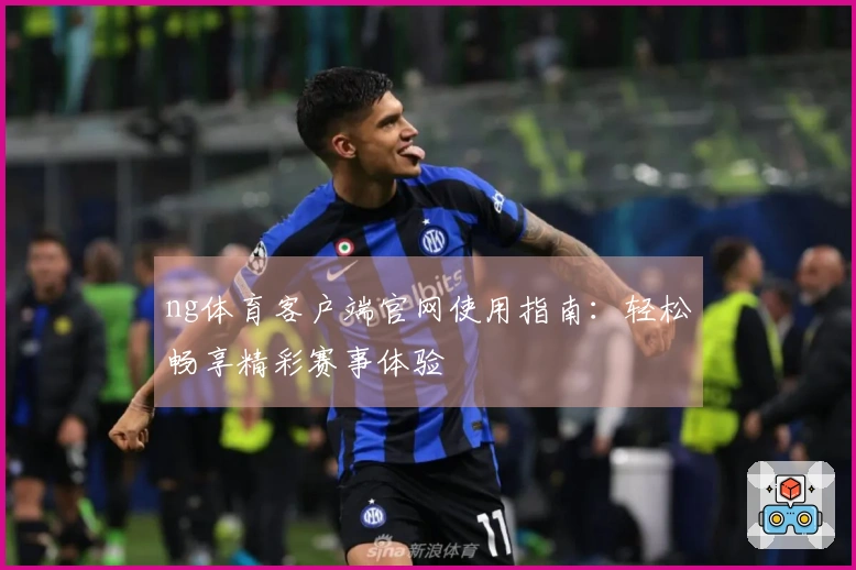 ng体育客户端官网使用指南：轻松畅享精彩赛事体验