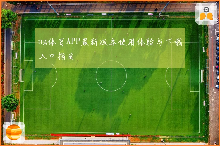 ng体育APP最新版本使用体验与下载入口指南