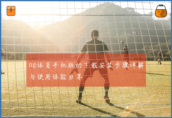ng体育手机版的下载安装步骤详解与使用体验分享