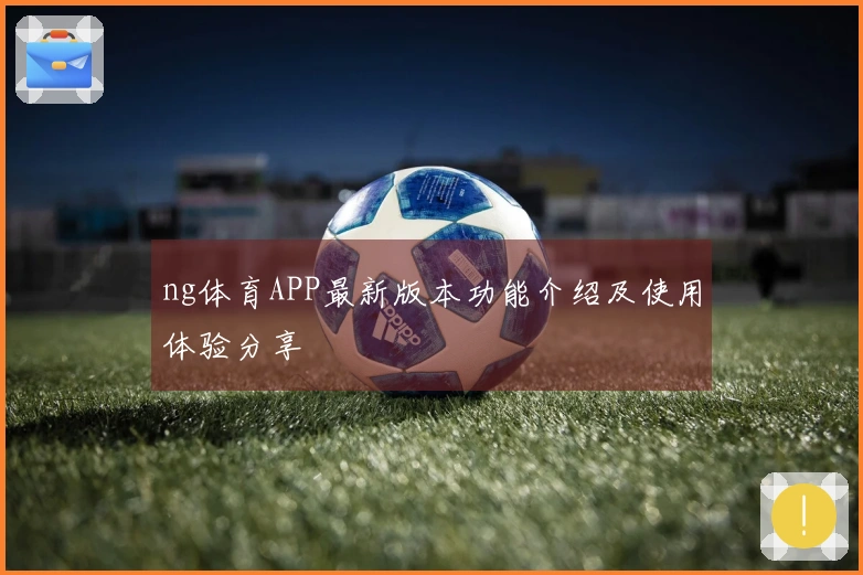 ng体育APP最新版本功能介绍及使用体验分享