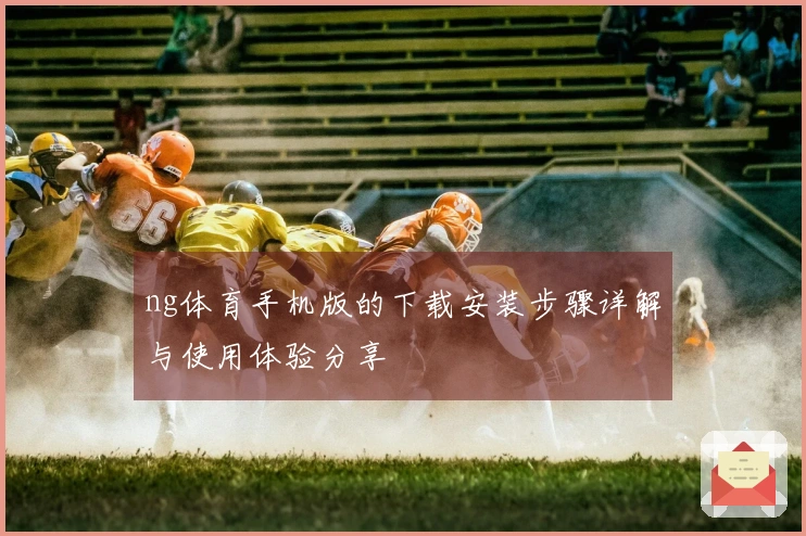 ng体育手机版的下载安装步骤详解与使用体验分享