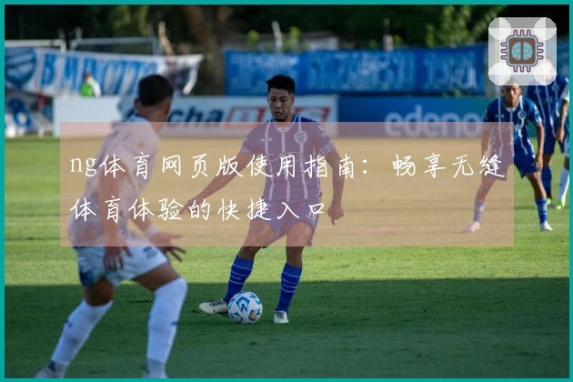 ng体育网页版使用指南：畅享无缝体育体验的快捷入口
