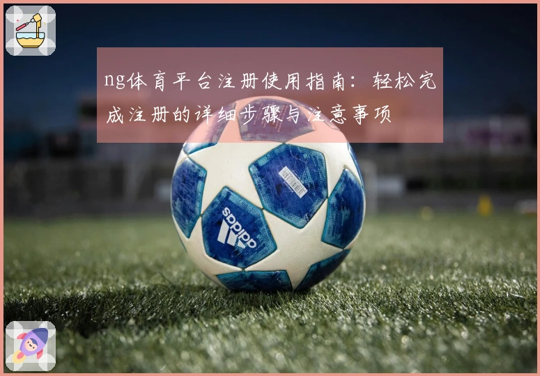ng体育平台注册使用指南：轻松完成注册的详细步骤与注意事项