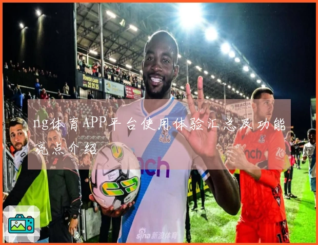 ng体育APP平台使用体验汇总及功能亮点介绍