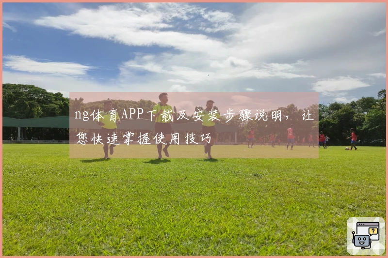 ng体育APP下载及安装步骤说明,让您快速掌握使用技巧