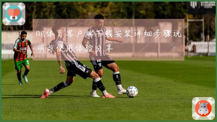 ng体育客户端下载安装详细步骤说明与使用体验分享