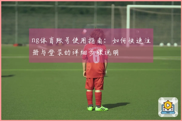 ng体育账号使用指南：如何快速注册与登录的详细步骤说明