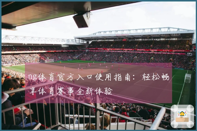 ng体育官方入口使用指南：轻松畅享体育赛事全新体验