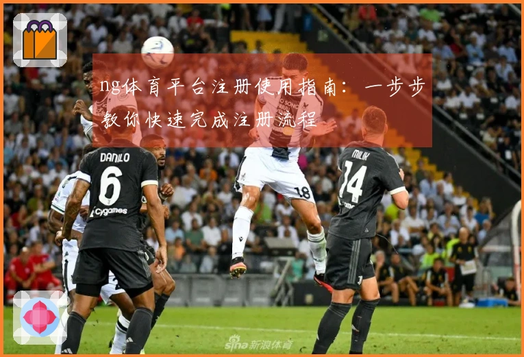 ng体育平台注册使用指南：一步步教你快速完成注册流程