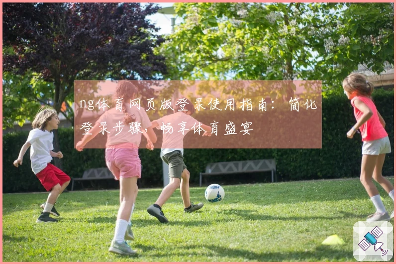 ng体育网页版登录使用指南：简化登录步骤，畅享体育盛宴