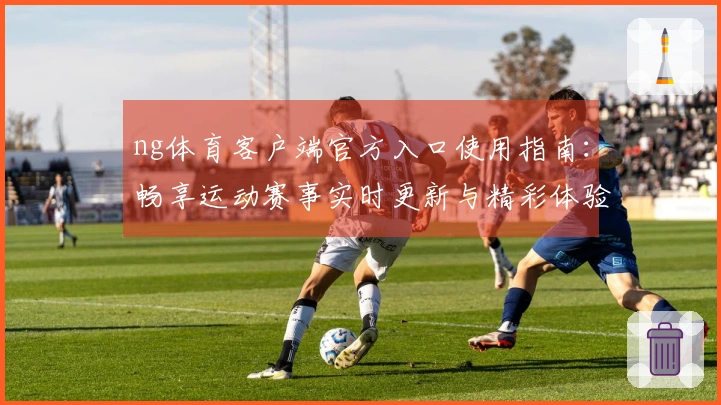 ng体育客户端官方入口使用指南：畅享运动赛事实时更新与精彩体验