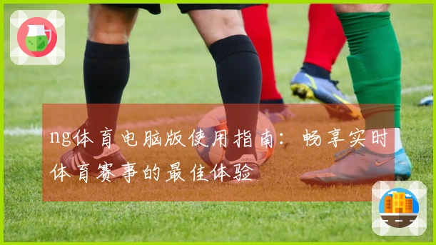 ng体育电脑版使用指南：畅享实时体育赛事的最佳体验
