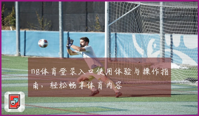 ng体育登录入口使用体验与操作指南，轻松畅享体育内容