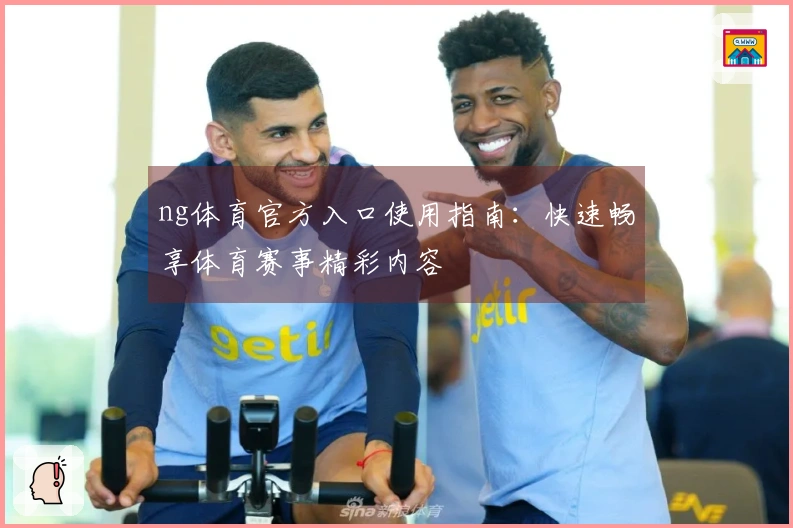 ng体育官方入口使用指南：快速畅享体育赛事精彩内容