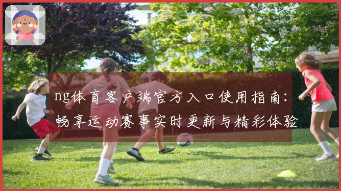 ng体育客户端官方入口使用指南：畅享运动赛事实时更新与精彩体验