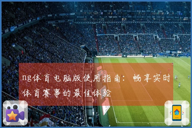 ng体育电脑版使用指南：畅享实时体育赛事的最佳体验